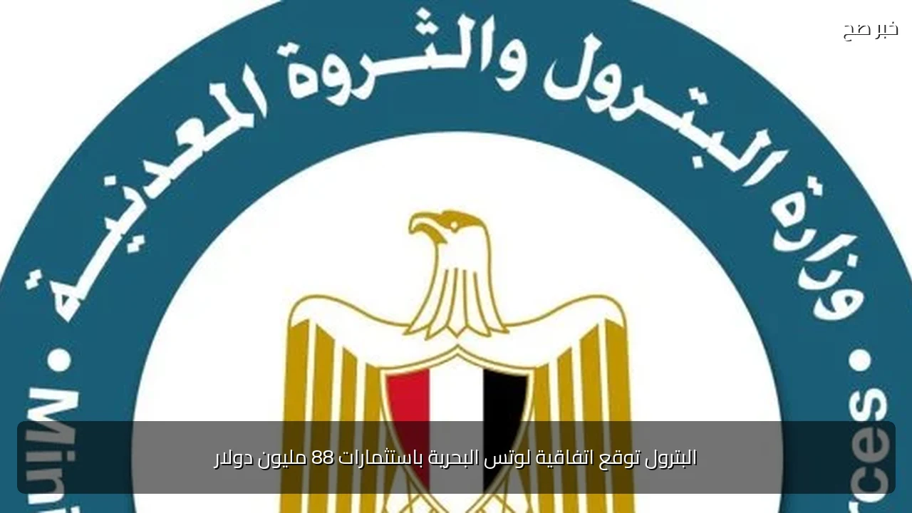 البترول توقع اتفاقية لوتس البحرية باستثمارات 88 مليون دولار