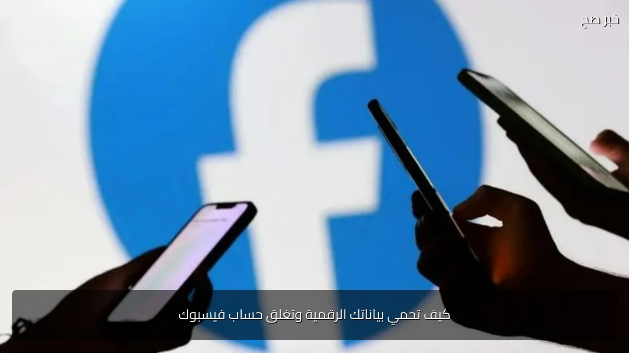 كيف تحمي بياناتك الرقمية وتغلق حساب فيسبوك
