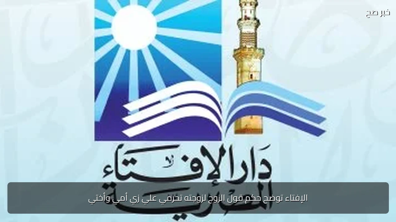 الإفتاء توضح حكم قول الزوج لزوجته تحرمي علي زي أمي وأختي