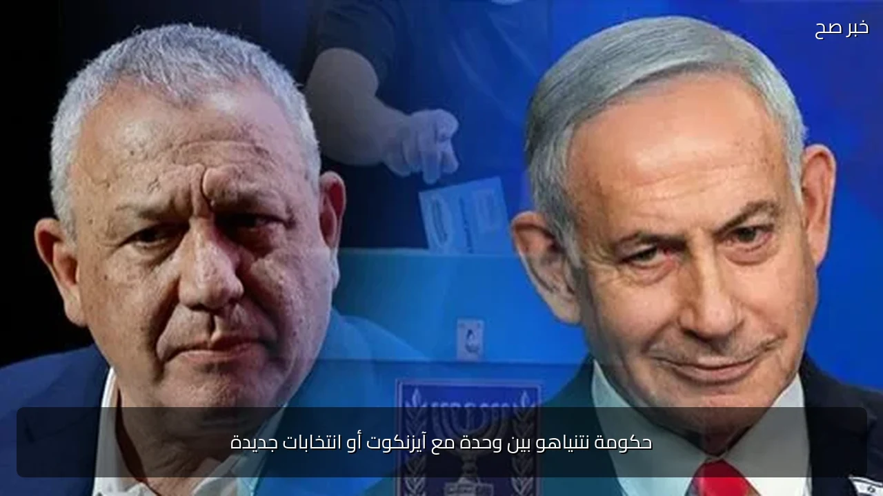 حكومة نتنياهو بين وحدة مع آيزنكوت أو انتخابات جديدة