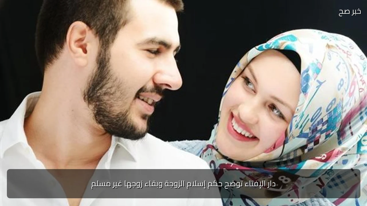 دار الإفتاء توضح حكم إسلام الزوجة وبقاء زوجها غير مسلم