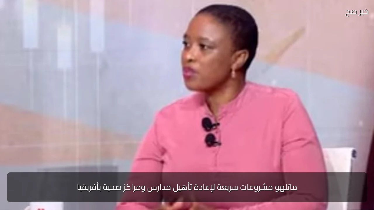 ماتلهو مشروعات سريعة لإعادة تأهيل مدارس ومراكز صحية بأفريقيا