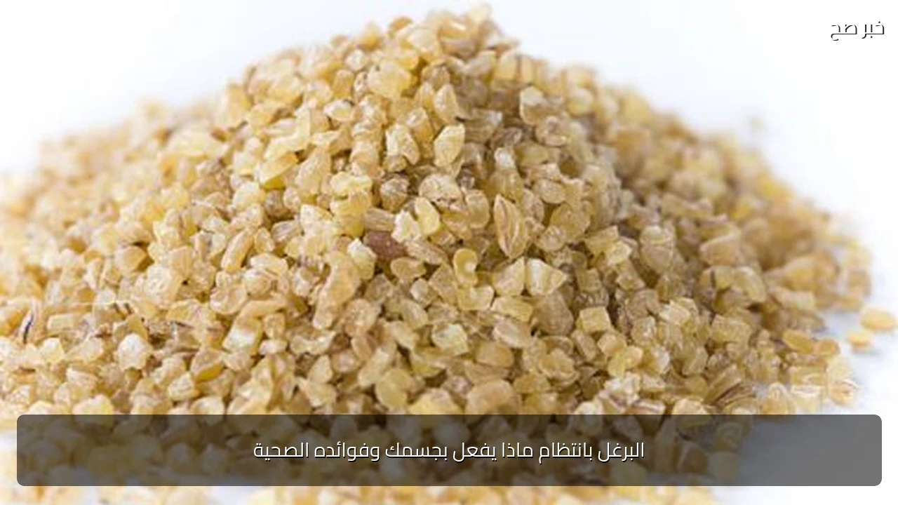 البرغل بانتظام ماذا يفعل بجسمك وفوائده الصحية