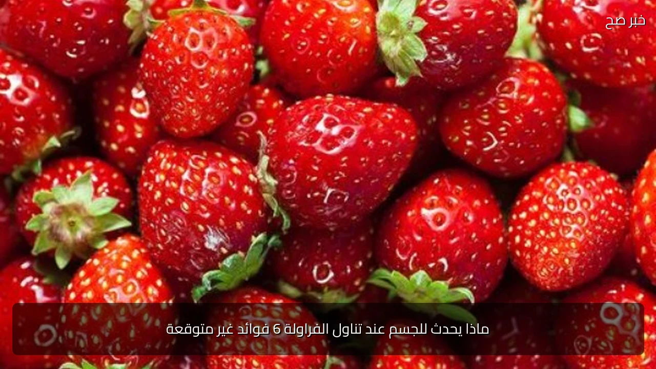 ماذا يحدث للجسم عند تناول الفراولة 6 فوائد غير متوقعة