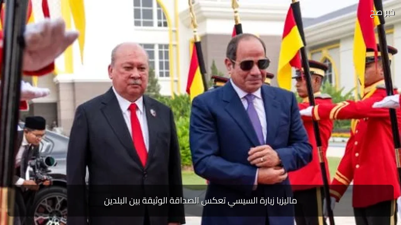 ماليزيا زيارة السيسي تعكس الصداقة الوثيقة بين البلدين