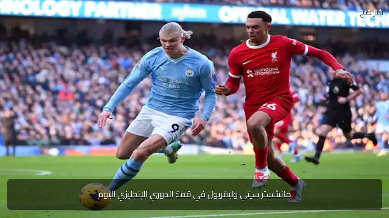 مانشستر سيتي وليفربول في قمة الدوري الإنجليزي اليوم