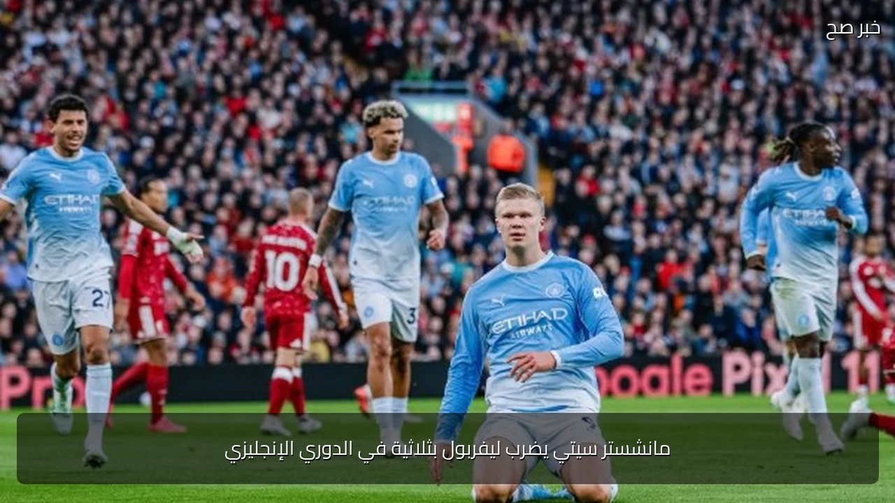 مانشستر سيتي يضرب ليفربول بثلاثية في الدوري الإنجليزي