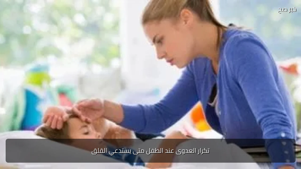 تكرار العدوى عند الطفل متى يستدعي القلق
