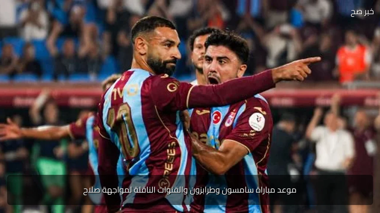 موعد مباراة سامسون وطرابزون والقنوات الناقلة لمواجهة صلاح