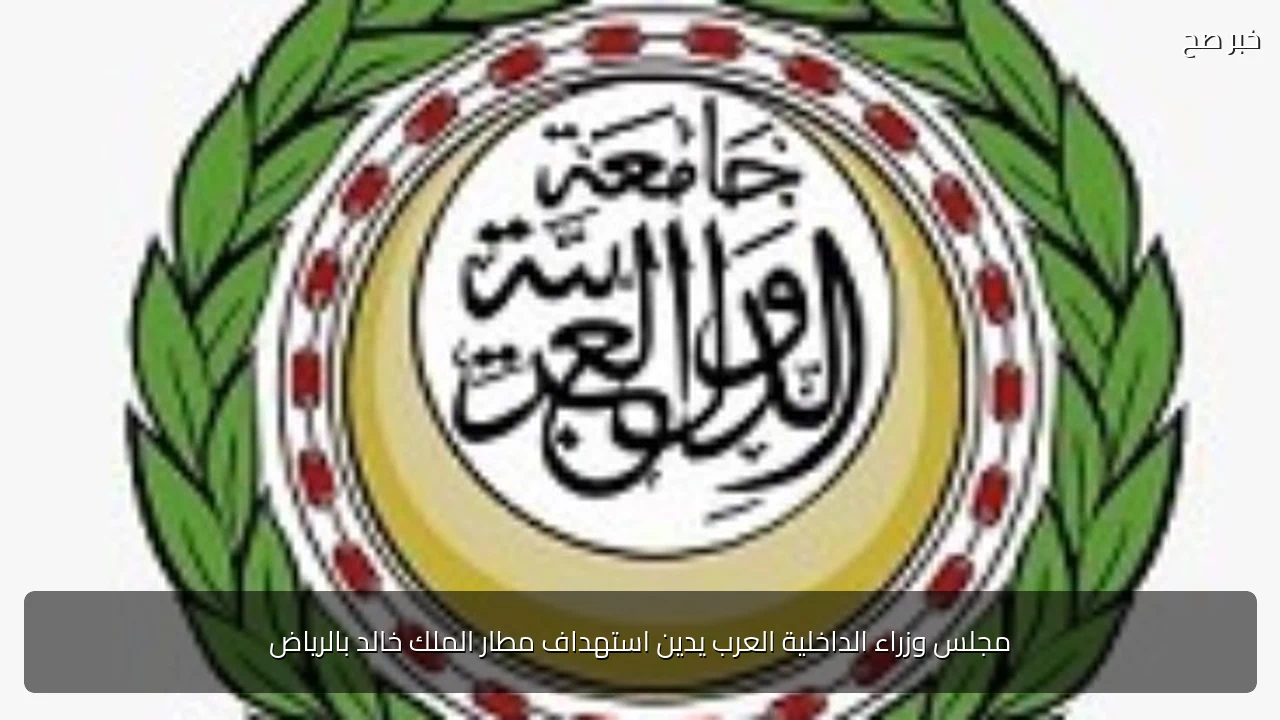 مجلس وزراء الداخلية العرب يدين استهداف مطار الملك خالد بالرياض