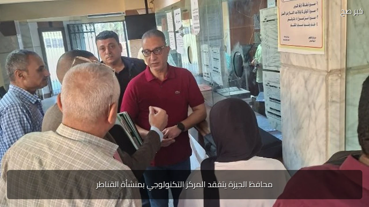 محافظ الجيزة يتفقد المركز التكنولوجي بمنشأة القناطر