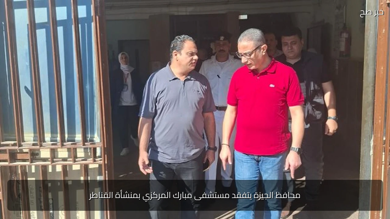 محافظ الجيزة يتفقد مستشفى مبارك المركزي بمنشأة القناطر