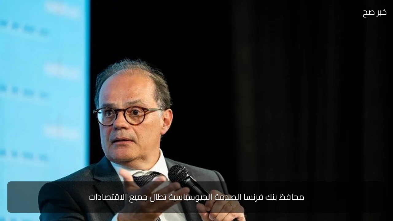 محافظ بنك فرنسا الصدمة الجيوسياسية تطال جميع الاقتصادات
