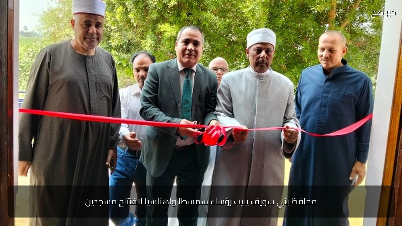 محافظ بني سويف ينيب رؤساء سمسطا واهناسيا لافتتاح مسجدين