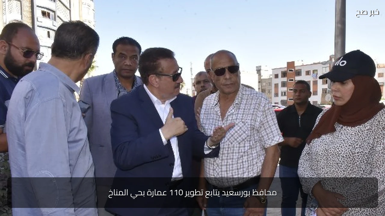 محافظ بورسعيد يتابع تطوير 110 عمارة بحي المناخ