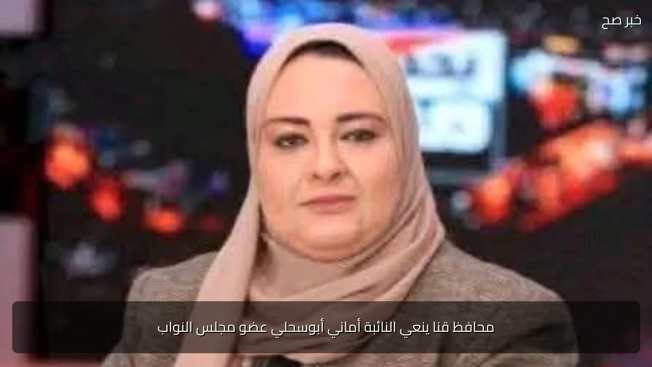 محافظ قنا ينعي النائبة أماني أبوسحلي عضو مجلس النواب