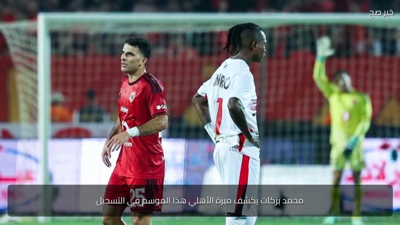 محمد بركات يكشف ميزة الأهلي هذا الموسم في التسجيل