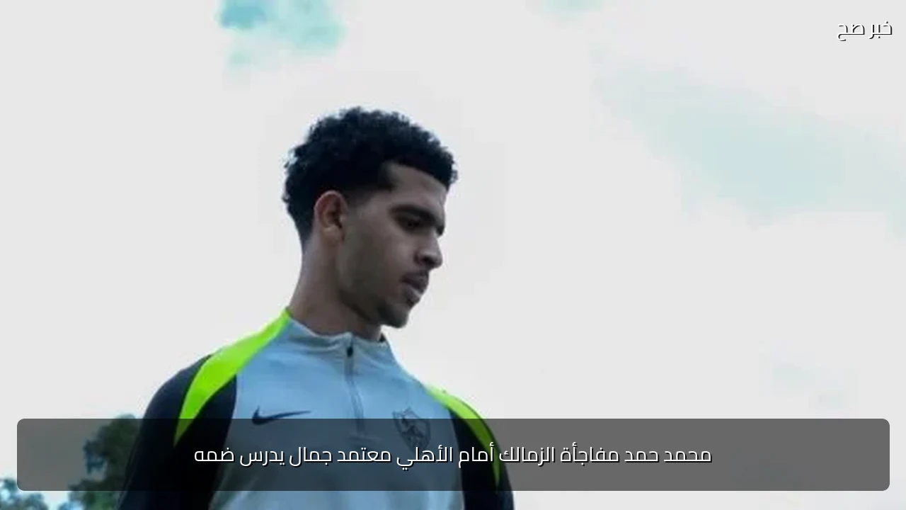 محمد حمد مفاجأة الزمالك أمام الأهلي معتمد جمال يدرس ضمه