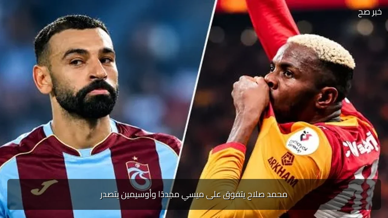محمد صلاح يتفوق على ميسي مجددًا وأوسيمين يتصدر