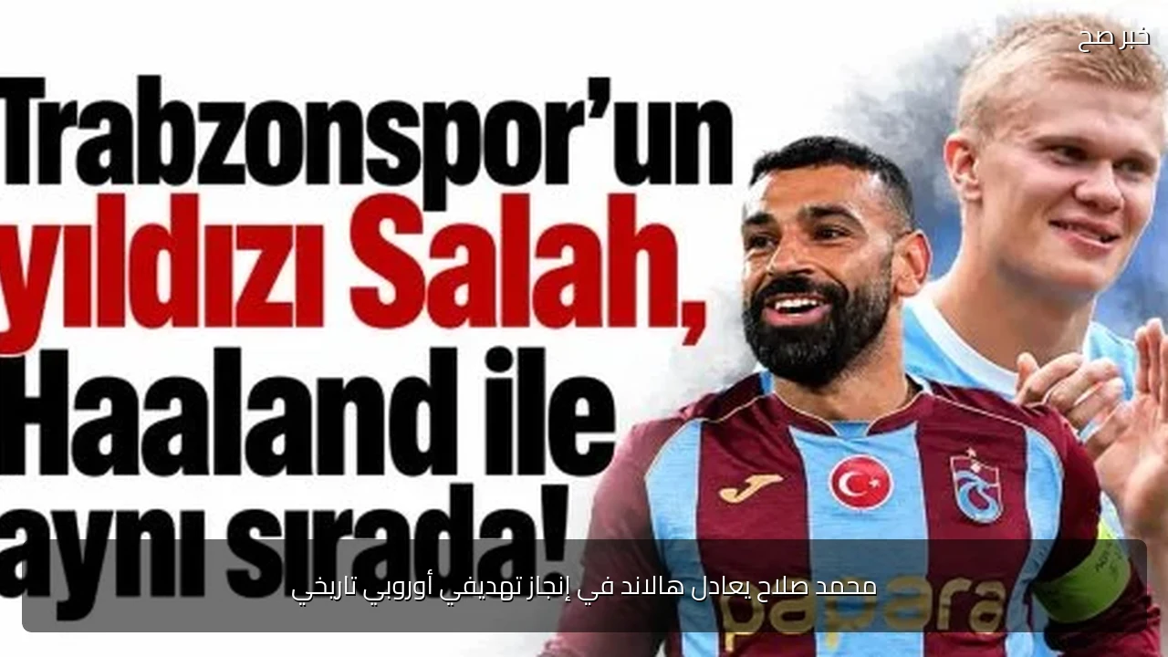 محمد صلاح يعادل هالاند في إنجاز تهديفي أوروبي تاريخي