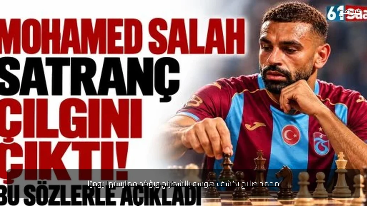 محمد صلاح يكشف هوسه بالشطرنج ويؤكد ممارستها يوميًا