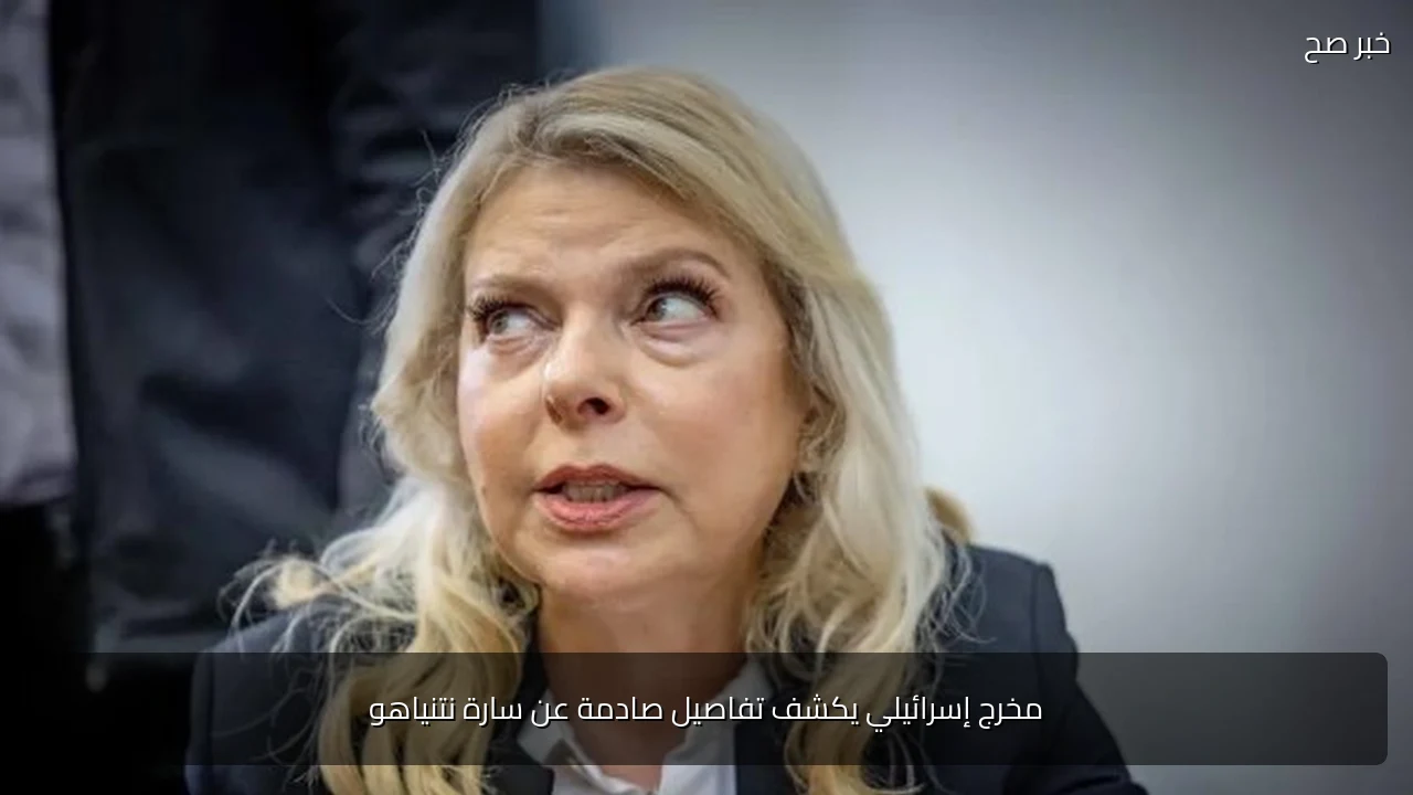 مخرج إسرائيلي يكشف تفاصيل صادمة عن سارة نتنياهو