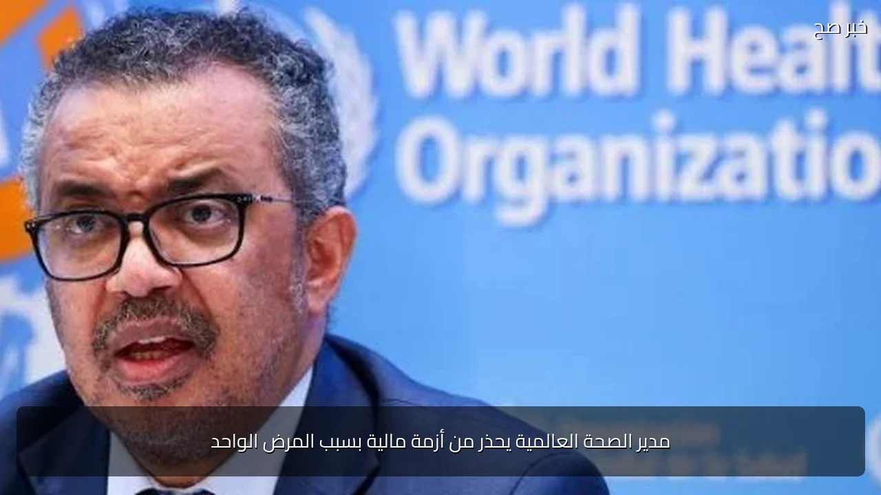 مدير الصحة العالمية يحذر من أزمة مالية بسبب المرض الواحد