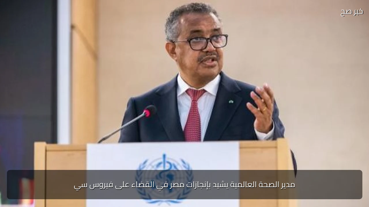 مدير الصحة العالمية يشيد بإنجازات مصر في القضاء على فيروس سي