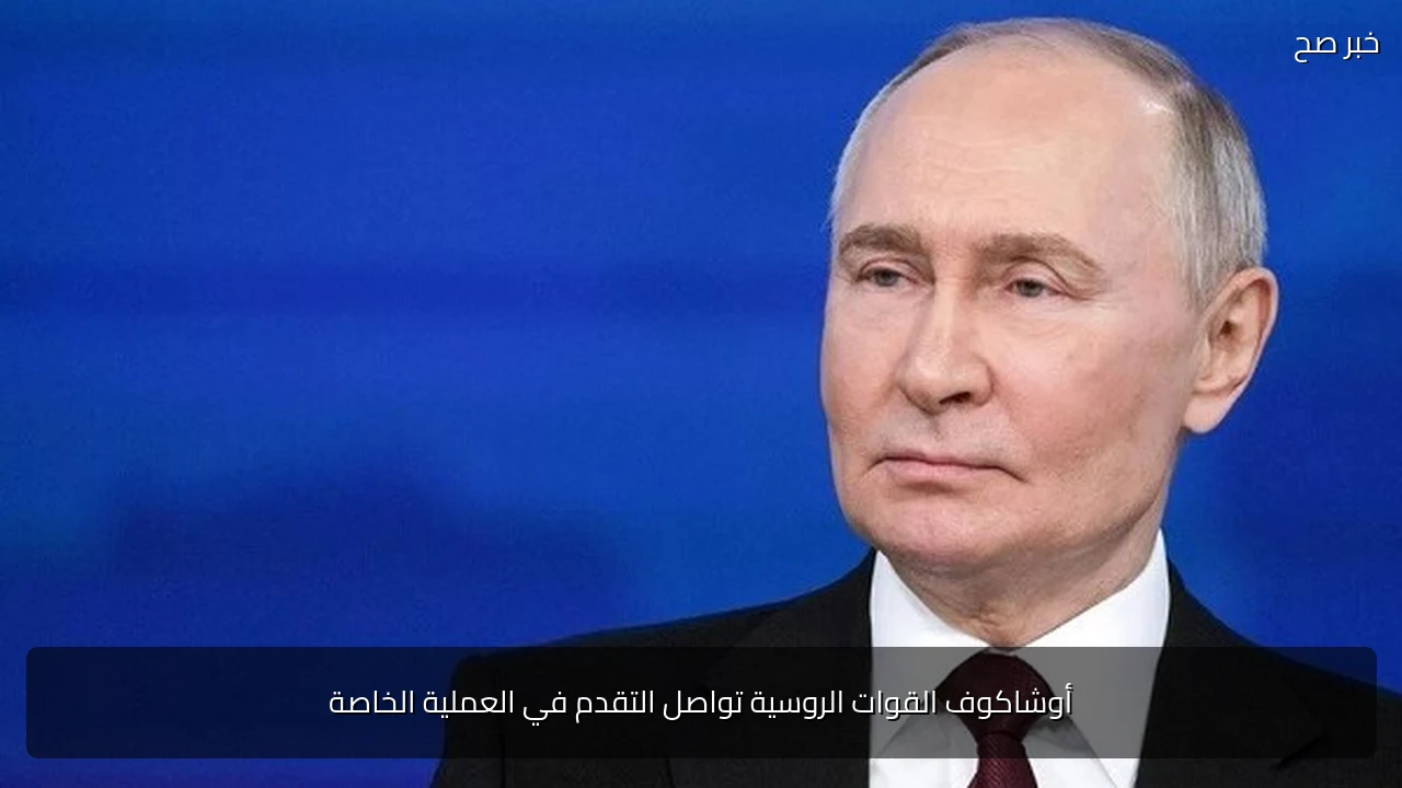 أوشاكوف القوات الروسية تواصل التقدم في العملية الخاصة