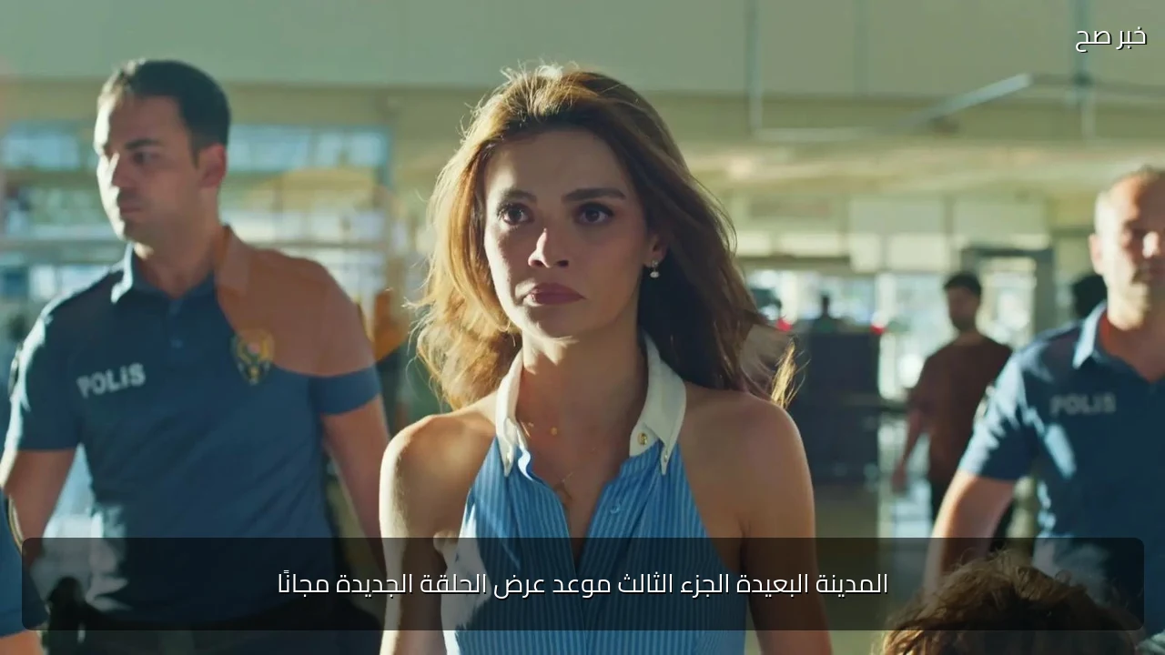 المدينة البعيدة الجزء الثالث موعد عرض الحلقة الجديدة مجانًا