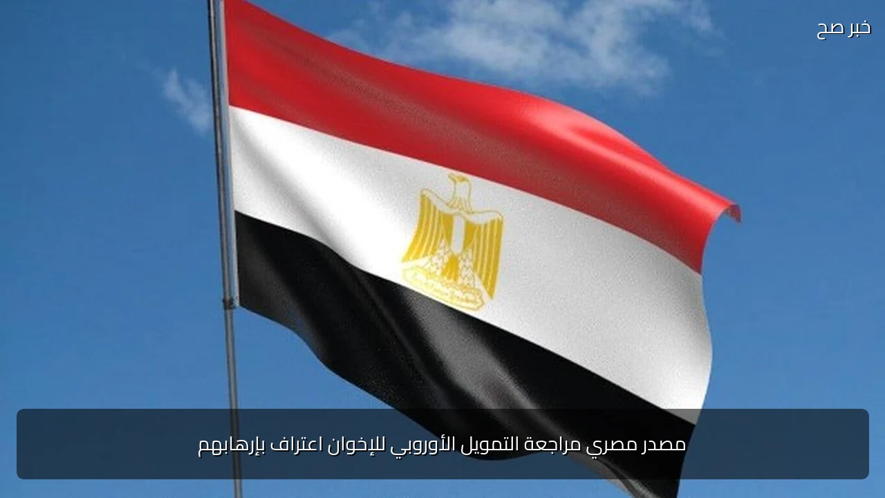 مصدر مصري مراجعة التمويل الأوروبي للإخوان اعتراف بإرهابهم
