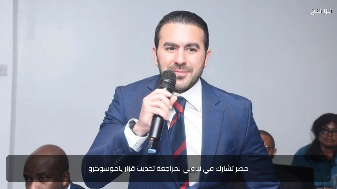 مصر تشارك في نيروبي لمراجعة تحديث قرار ياموسوكرو