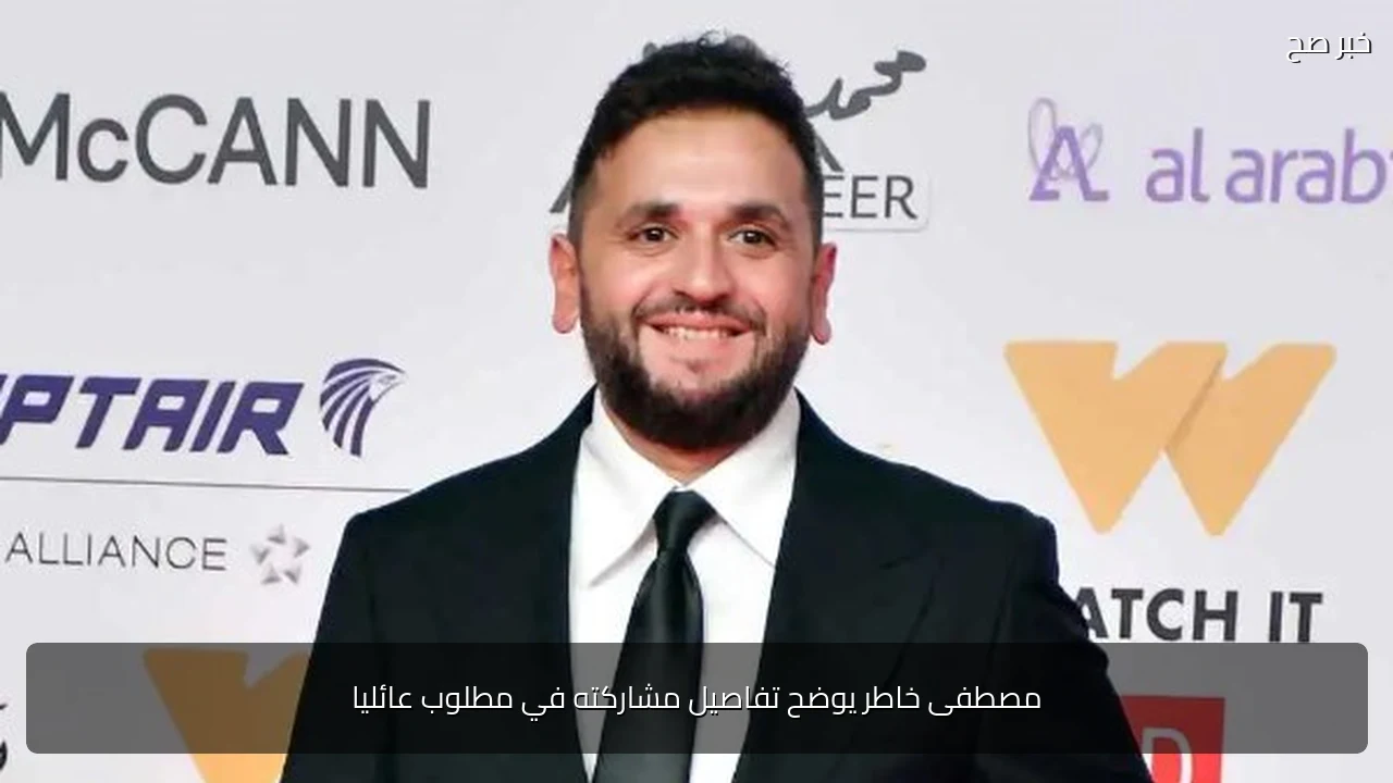 مصطفى خاطر يوضح تفاصيل مشاركته في مطلوب عائليا