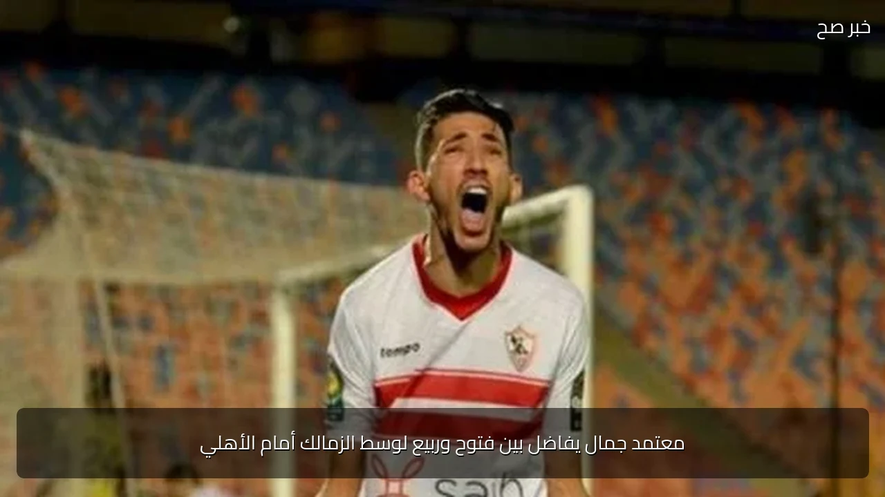 معتمد جمال يفاضل بين فتوح وربيع لوسط الزمالك أمام الأهلي