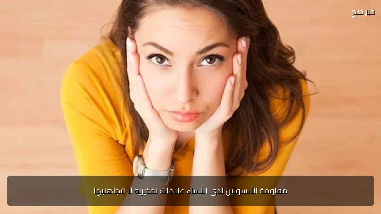 مقاومة الأنسولين لدى النساء علامات تحذيرية لا تتجاهليها