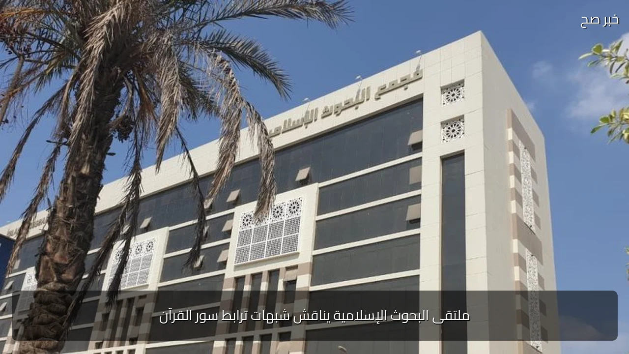 ملتقى البحوث الإسلامية يناقش شبهات ترابط سور القرآن