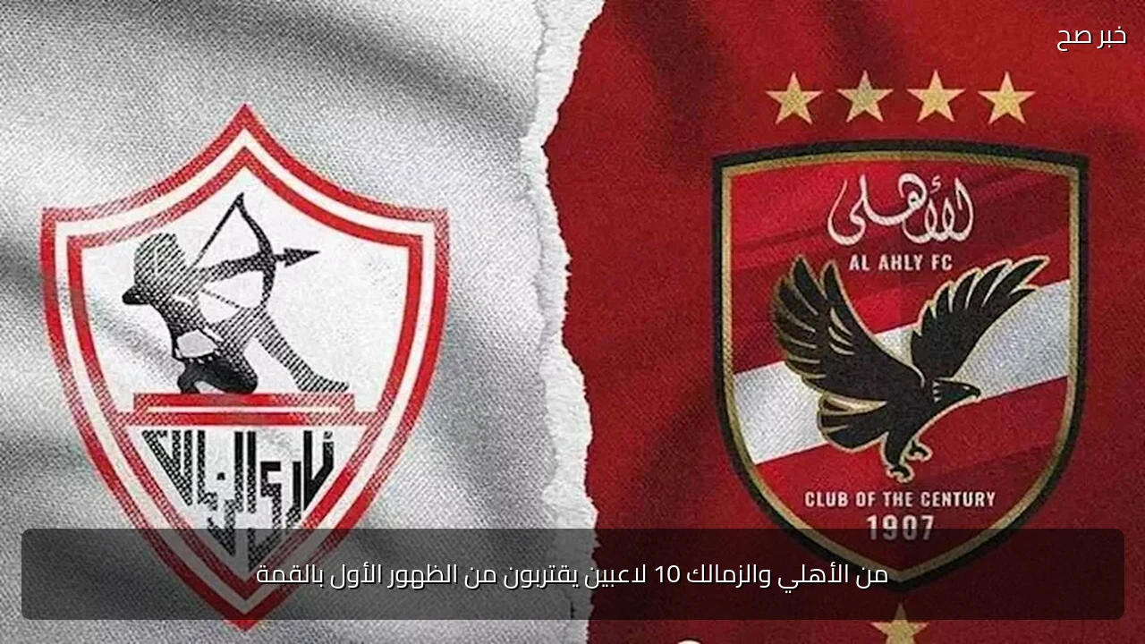 من الأهلي والزمالك 10 لاعبين يقتربون من الظهور الأول بالقمة