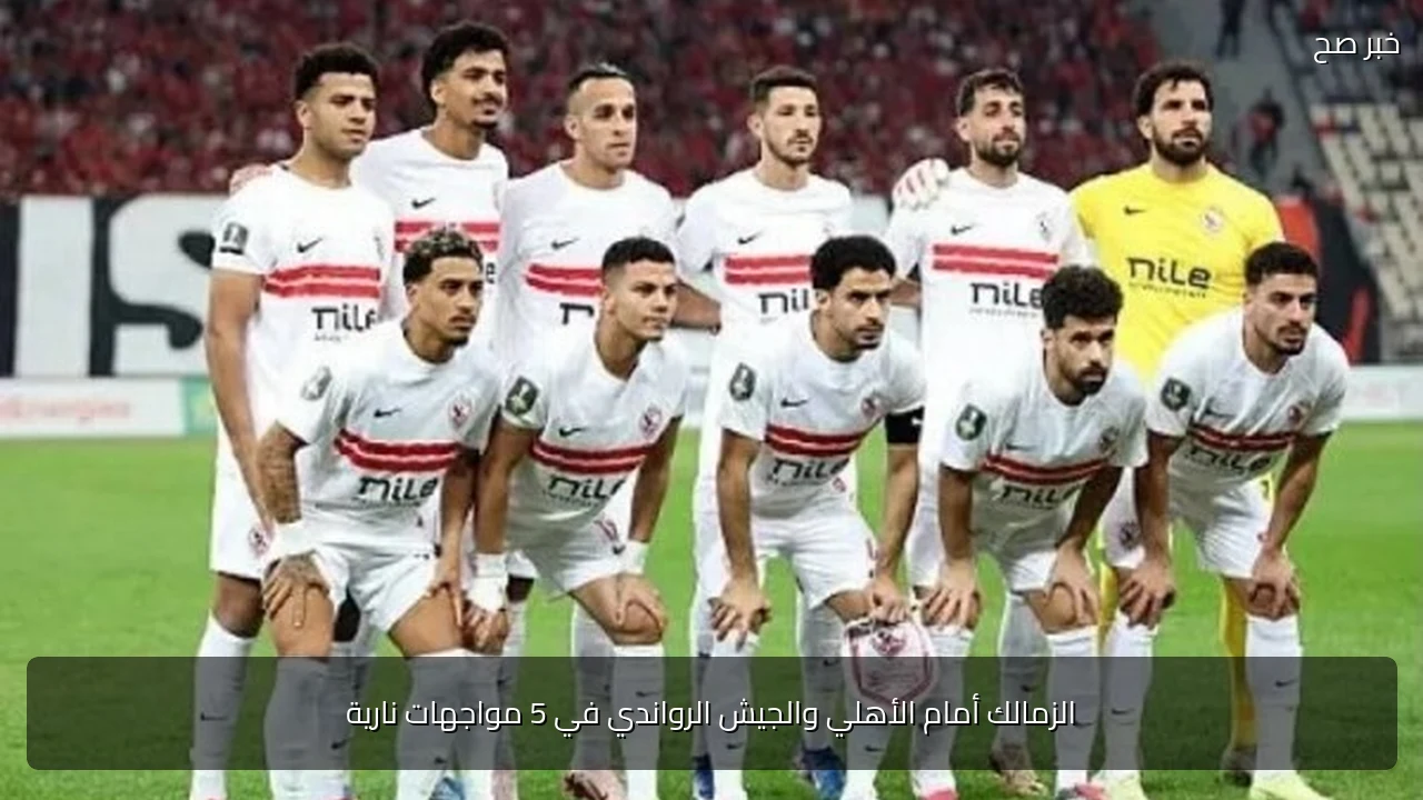 الزمالك أمام الأهلي والجيش الرواندي في 5 مواجهات نارية