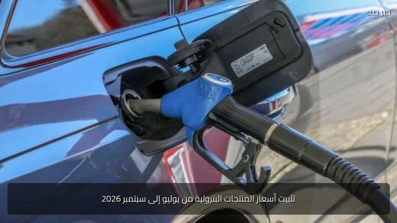 تثبيت أسعار المنتجات البترولية من يوليو إلى سبتمبر 2026