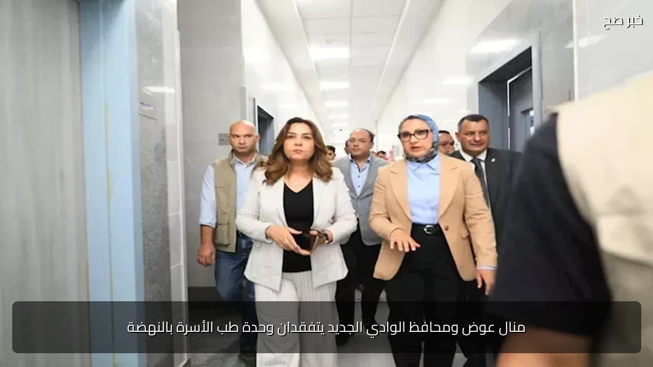 منال عوض ومحافظ الوادي الجديد يتفقدان وحدة طب الأسرة بالنهضة