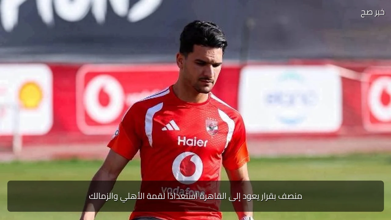 منصف بقرار يعود إلى القاهرة استعدادًا لقمة الأهلي والزمالك