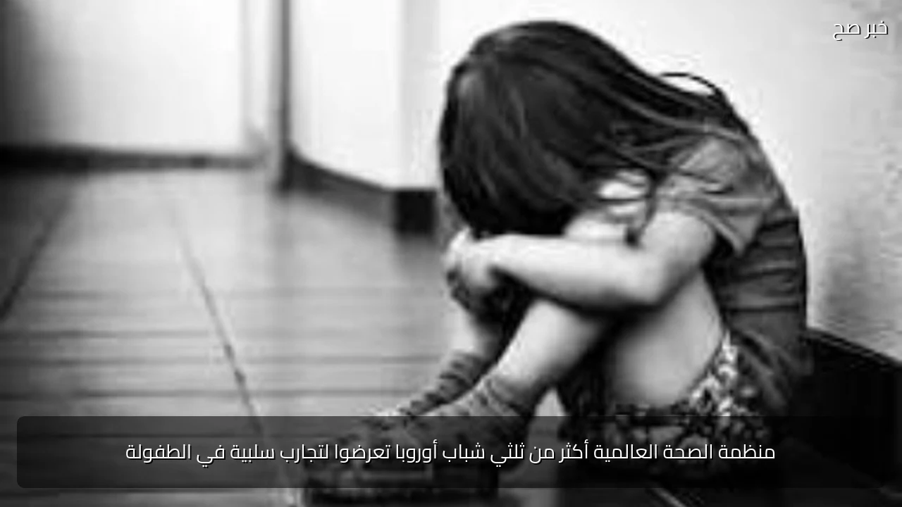 منظمة الصحة العالمية أكثر من ثلثي شباب أوروبا تعرضوا لتجارب سلبية في الطفولة