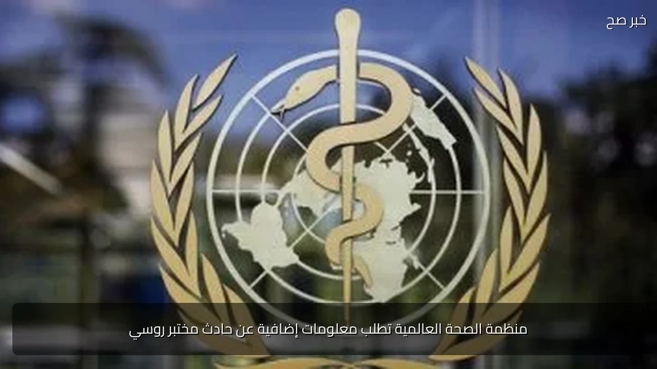 منظمة الصحة العالمية تطلب معلومات إضافية عن حادث مختبر روسي
