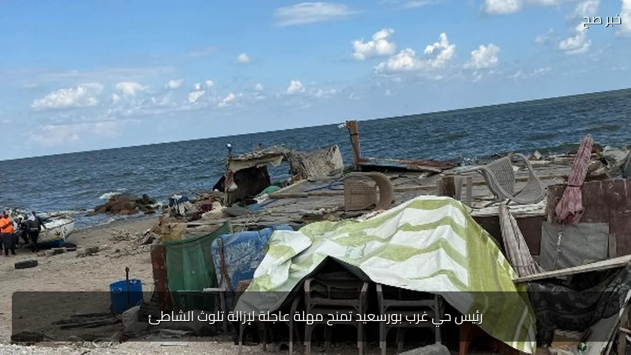 رئيس حي غرب بورسعيد تمنح مهلة عاجلة لإزالة تلوث الشاطئ