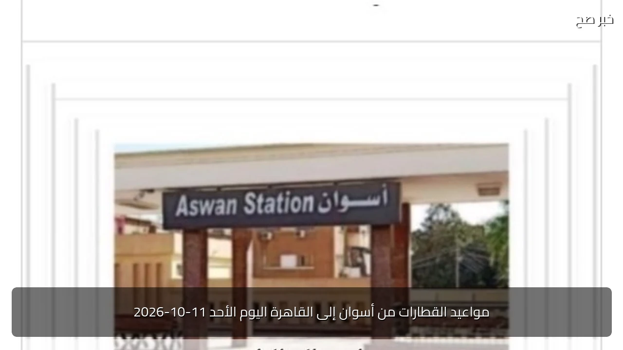 مواعيد القطارات من أسوان إلى القاهرة اليوم الأحد 11-10-2026