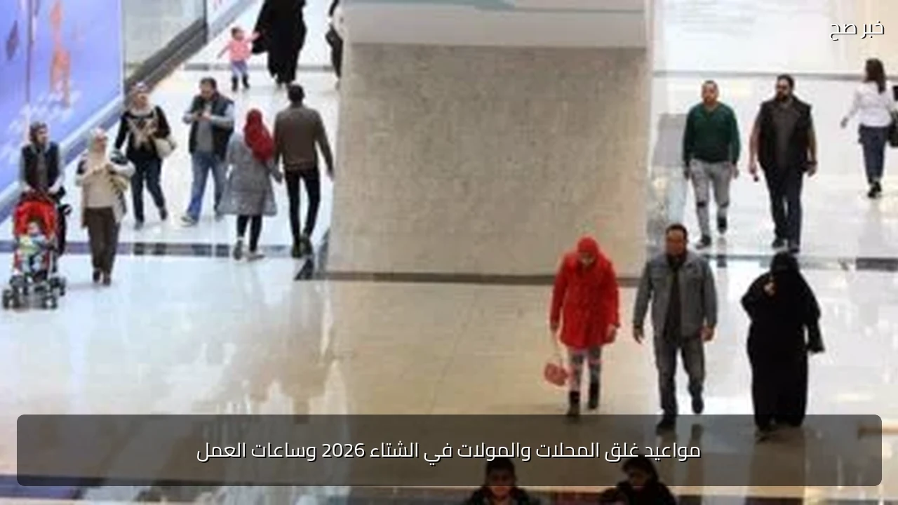 مواعيد غلق المحلات والمولات في الشتاء 2026 وساعات العمل