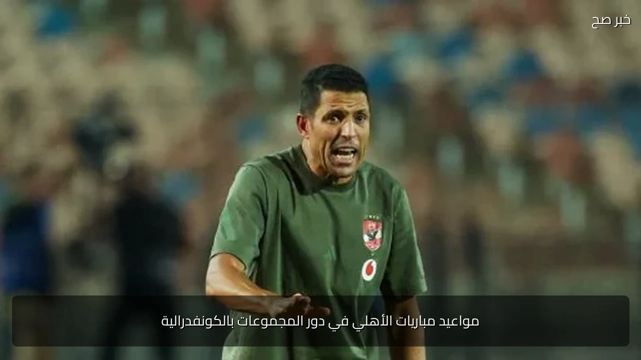 مواعيد مباريات الأهلي في دور المجموعات بالكونفدرالية