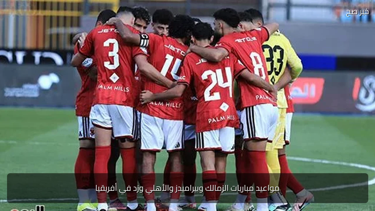 مواعيد مباريات الزمالك وبيراميدز والأهلي وزد في أفريقيا