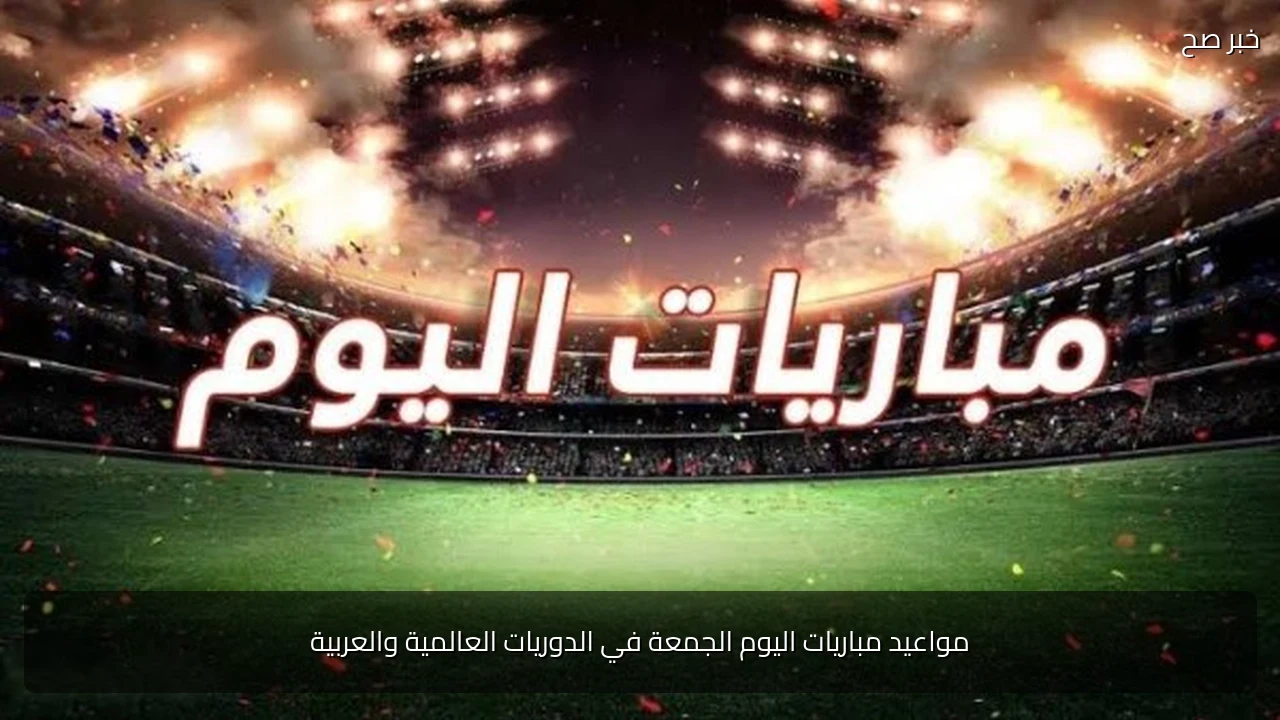 مواعيد مباريات اليوم الجمعة في الدوريات العالمية والعربية