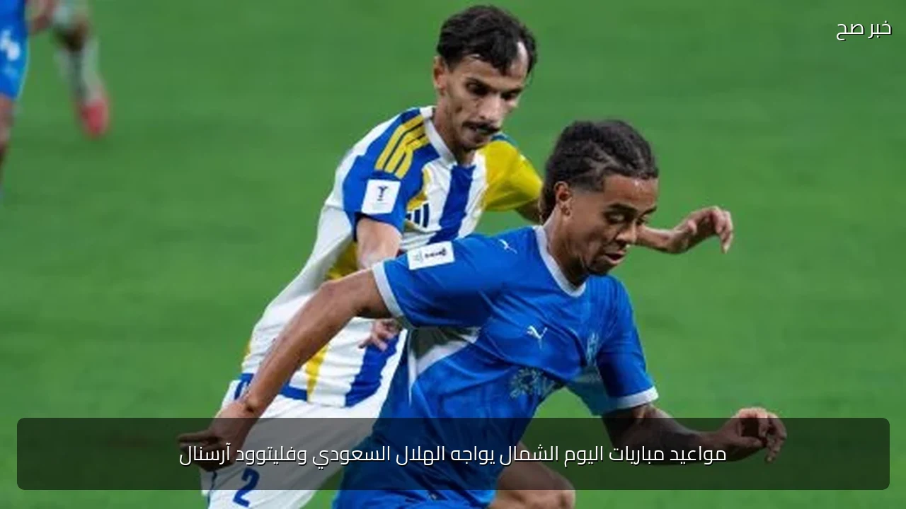 مواعيد مباريات اليوم الشمال يواجه الهلال السعودي وفليتوود آرسنال